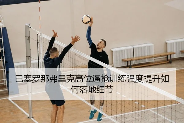 巴塞罗那弗里克高位逼抢训练强度提升如何落地细节