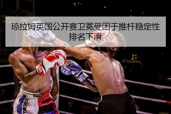 琼拉姆英国公开赛卫冕受困于推杆稳定性排名下滑